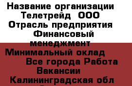 HR-manager › Название организации ­ Телетрейд, ООО › Отрасль предприятия ­ Финансовый менеджмент › Минимальный оклад ­ 45 000 - Все города Работа » Вакансии   . Калининградская обл.,Советск г.